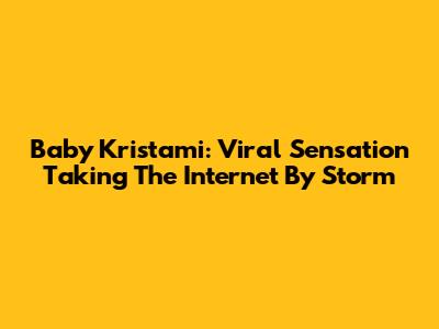 Baby Kristami: Viral Sensation Taking The Internet By Storm
