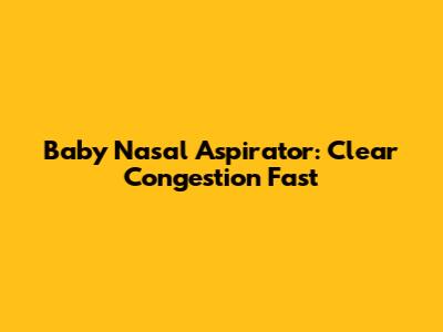 Baby Nasal Aspirator: Clear Congestion Fast