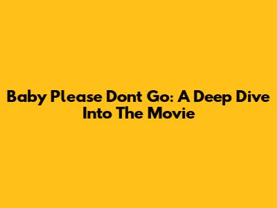 Baby Please Don't Go: A Deep Dive Into The Movie