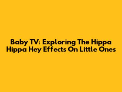 Baby TV: Exploring The Hippa Hippa Hey Effects On Little Ones