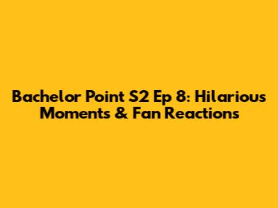 Bachelor Point S2 Ep 8: Hilarious Moments & Fan Reactions