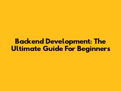 Backend Development: The Ultimate Guide For Beginners