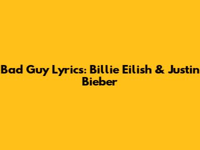 Bad Guy Lyrics: Billie Eilish & Justin Bieber