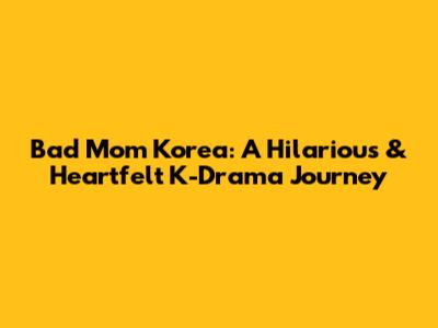 Bad Mom Korea: A Hilarious & Heartfelt K-Drama Journey