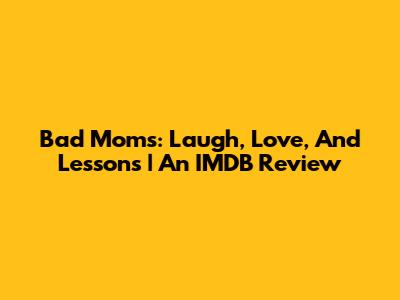 Bad Moms: Laugh, Love, And Lessons | An IMDB Review
