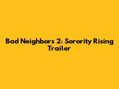Bad Neighbors 2: Sorority Rising Trailer