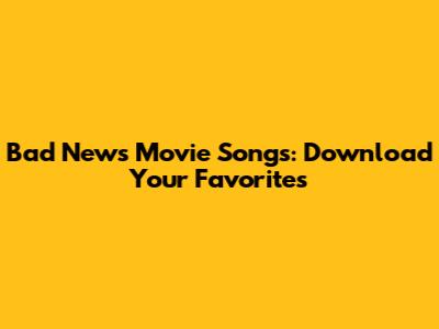 Bad News Movie Songs: Download Your Favorites