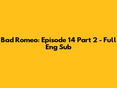 Bad Romeo: Episode 14 Part 2 - Full Eng Sub