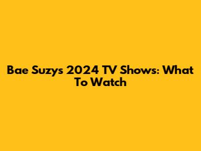 Bae Suzy's 2024 TV Shows: What To Watch