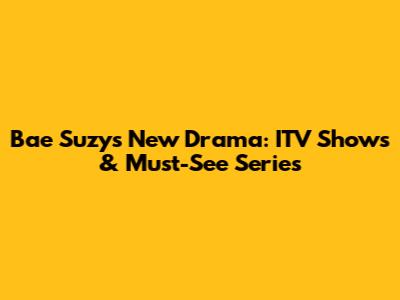 Bae Suzy's New Drama: ITV Shows & Must-See Series