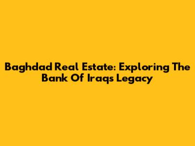 Baghdad Real Estate: Exploring The Bank Of Iraq's Legacy