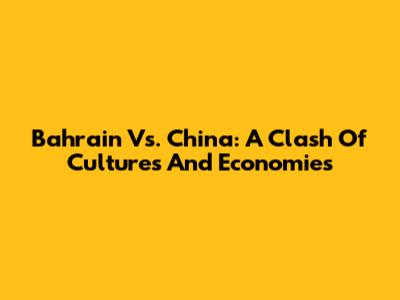 Bahrain Vs. China: A Clash Of Cultures And Economies