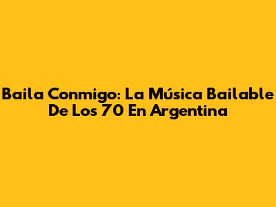 Baila Conmigo: La Música Bailable De Los 70 En Argentina