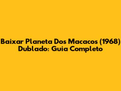 Baixar Planeta Dos Macacos (1968) Dublado: Guia Completo