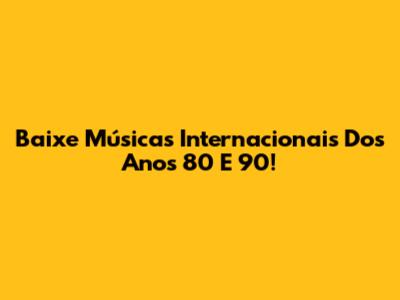 Baixe Músicas Internacionais Dos Anos 80 E 90!