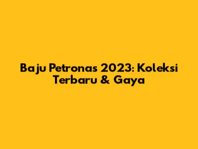 Baju Petronas 2023: Koleksi Terbaru & Gaya