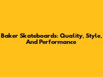 Baker Skateboards: Quality, Style, And Performance
