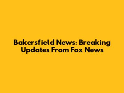 Bakersfield News: Breaking Updates From Fox News