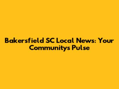 Bakersfield SC Local News: Your Community's Pulse