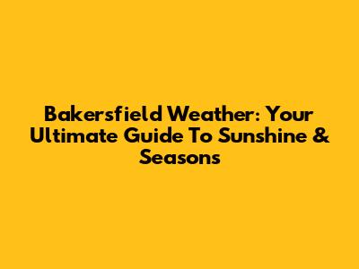 Bakersfield Weather: Your Ultimate Guide To Sunshine & Seasons