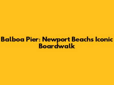 Balboa Pier: Newport Beach's Iconic Boardwalk