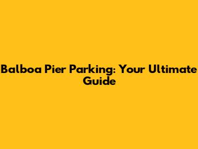 Balboa Pier Parking: Your Ultimate Guide