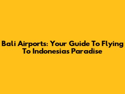 Bali Airports: Your Guide To Flying To Indonesia's Paradise