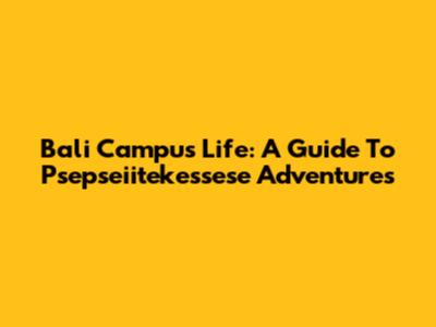 Bali Campus Life: A Guide To Psepseiitekessese Adventures