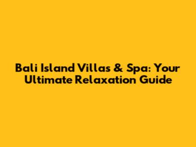 Bali Island Villas & Spa: Your Ultimate Relaxation Guide