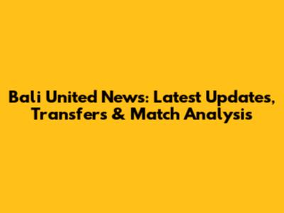 Bali United News: Latest Updates, Transfers & Match Analysis