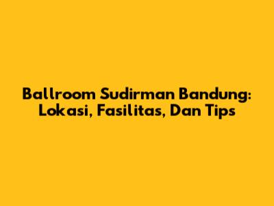 Ballroom Sudirman Bandung: Lokasi, Fasilitas, Dan Tips