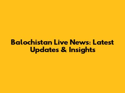 Balochistan Live News: Latest Updates & Insights