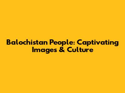 Balochistan People: Captivating Images & Culture