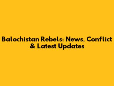 Balochistan Rebels: News, Conflict & Latest Updates