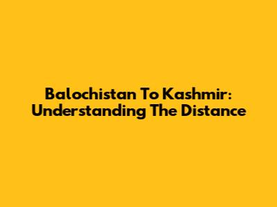 Balochistan To Kashmir: Understanding The Distance
