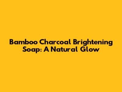 Bamboo Charcoal Brightening Soap: A Natural Glow