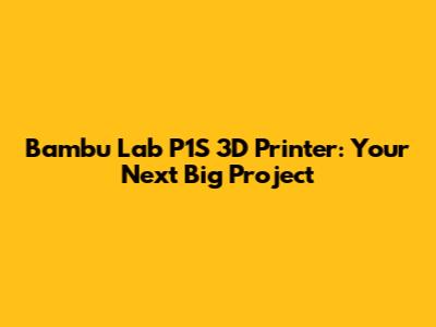 Bambu Lab P1S 3D Printer: Your Next Big Project