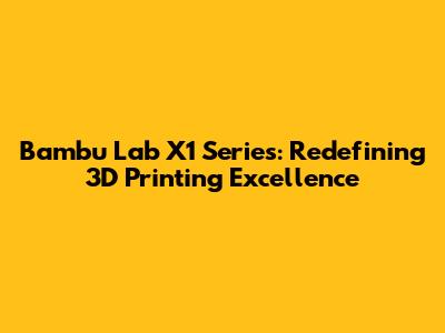 Bambu Lab X1 Series: Redefining 3D Printing Excellence