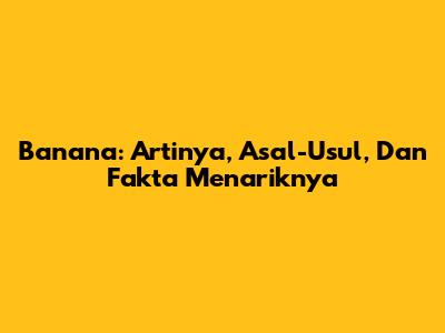 Banana: Artinya, Asal-Usul, Dan Fakta Menariknya