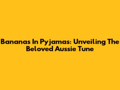 Bananas In Pyjamas: Unveiling The Beloved Aussie Tune