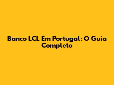 Banco LCL Em Portugal: O Guia Completo