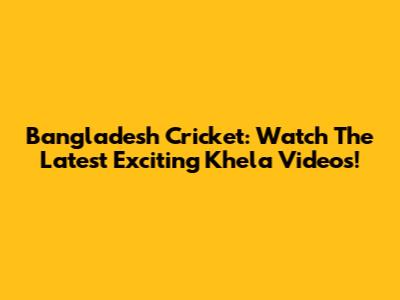 Bangladesh Cricket: Watch The Latest Exciting Khela Videos!