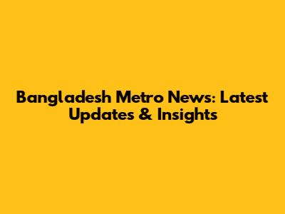 Bangladesh Metro News: Latest Updates & Insights