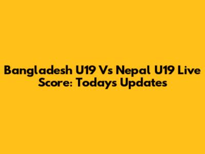 Bangladesh U19 Vs Nepal U19 Live Score: Today's Updates