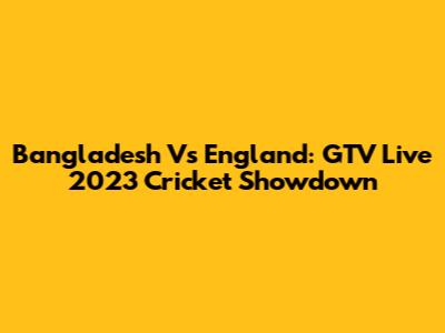 Bangladesh Vs England: GTV Live 2023 Cricket Showdown
