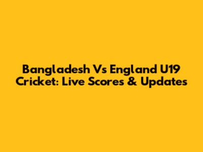 Bangladesh Vs England U19 Cricket: Live Scores & Updates