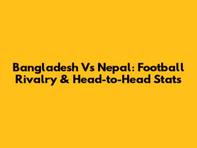 Bangladesh Vs Nepal: Football Rivalry & Head-to-Head Stats