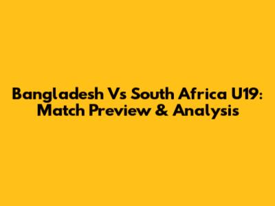 Bangladesh Vs South Africa U19: Match Preview & Analysis