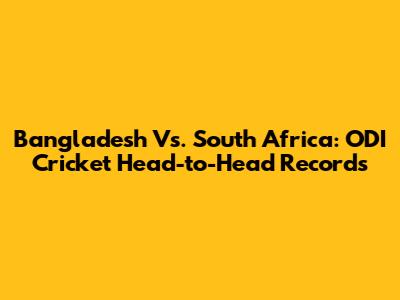 Bangladesh Vs. South Africa: ODI Cricket Head-to-Head Records