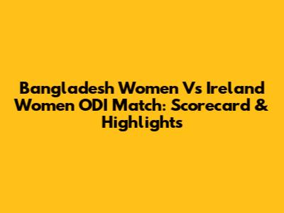Bangladesh Women Vs Ireland Women ODI Match: Scorecard & Highlights